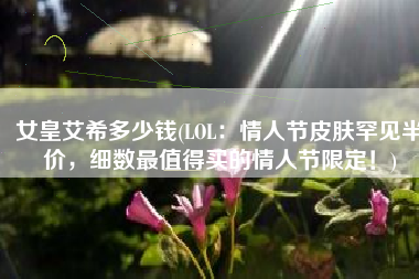 女皇艾希多少钱(LOL：情人节皮肤罕见半价，细数最值得买的情人节限定！)