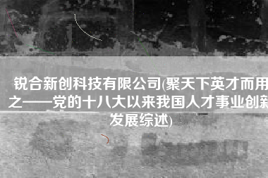 锐合新创科技有限公司(聚天下英才而用之——党的十八大以来我国人才事业创新发展综述)