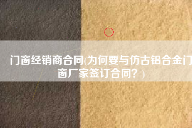 门窗经销商合同(为何要与仿古铝合金门窗厂家签订合同？)