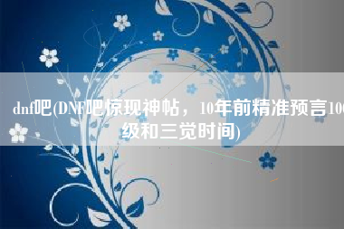 dnf吧(DNF吧惊现神帖，10年前精准预言100级和三觉时间)