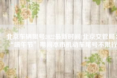 北京车辆限号2022最新时间(北京交管局：“端午节”期间本市机动车尾号不限行)