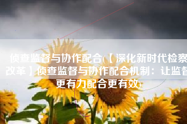 侦查监督与协作配合(【深化新时代检察改革】侦查监督与协作配合机制：让监督更有力配合更有效)