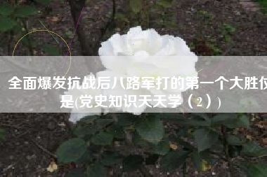 全面爆发抗战后八路军打的第一个大胜仗是(党史知识天天学（2）)