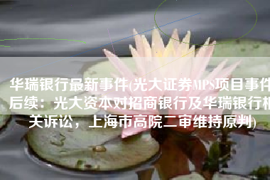 华瑞银行最新事件(光大证券MPS项目事件后续：光大资本对招商银行及华瑞银行相关诉讼，上海市高院二审维持原判)