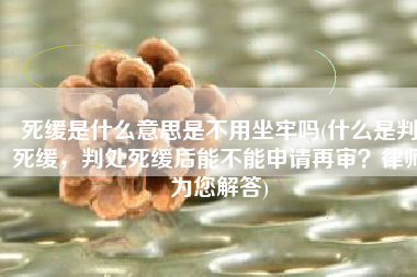 死缓是什么意思是不用坐牢吗(什么是判死缓，判处死缓后能不能申请再审？律师为您解答)