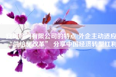 安可顾问有限公司的特点(外企主动适应“供给侧改革” 分享中国经济转型红利)