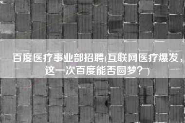 百度医疗事业部招聘(互联网医疗爆发，这一次百度能否圆梦？)