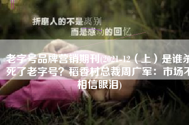 老字号品牌营销期刊(2021-12（上）是谁杀死了老字号？稻香村总裁周广军：市场不相信眼泪)