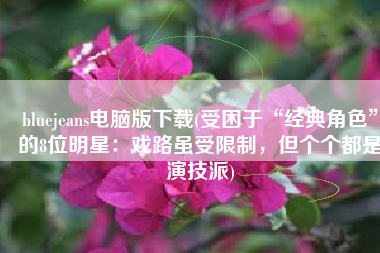 bluejeans电脑版下载(受困于“经典角色”的8位明星：戏路虽受限制，但个个都是演技派)