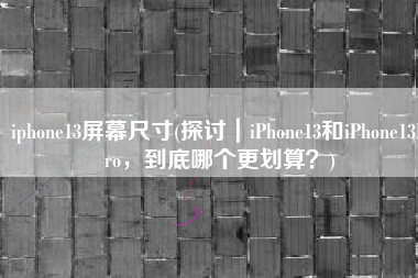 iphone13屏幕尺寸(探讨｜iPhone13和iPhone13Pro，到底哪个更划算？)