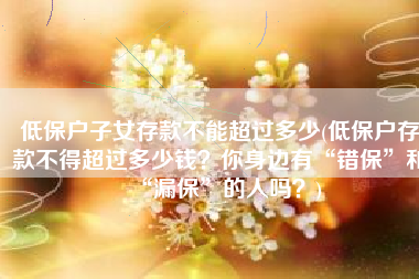低保户子女存款不能超过多少(低保户存款不得超过多少钱？你身边有“错保”和“漏保”的人吗？)