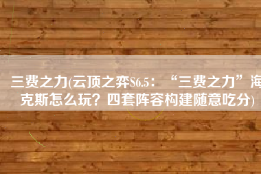 三费之力(云顶之弈S6.5：“三费之力”海克斯怎么玩？四套阵容构建随意吃分)