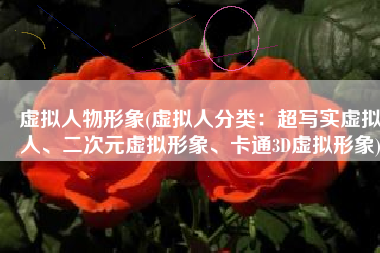 虚拟人物形象(虚拟人分类：超写实虚拟人、二次元虚拟形象、卡通3D虚拟形象)