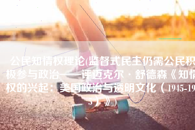 公民知情权理论(监督式民主仍需公民积极参与政治——评迈克尔·舒德森《知情权的兴起：美国政治与透明文化（1945-1975）》)