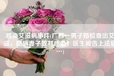 感染艾滋病事件(广西一男子婚检查出艾滋，隐瞒妻子致其感染！医生被告上法庭…)