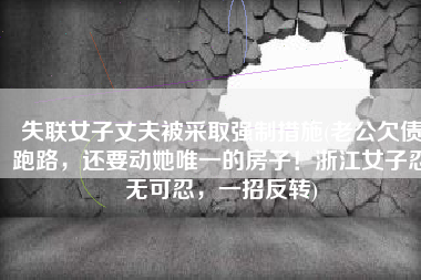 失联女子丈夫被采取强制措施(老公欠债跑路，还要动她唯一的房子！浙江女子忍无可忍，一招反转)