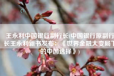 王永利中国银行副行长(中国银行原副行长王永利新书发布：《世界金融大变局下的中国选择》)