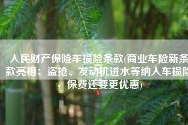 人民财产保险车损险条款(商业车险新条款亮相：盗抢、发动机进水等纳入车损险，保费还要更优惠)