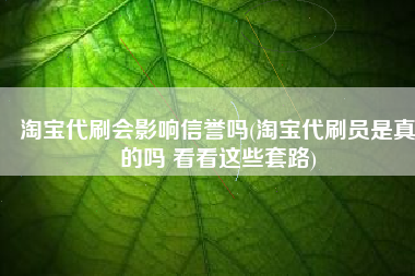 淘宝代刷会影响信誉吗(淘宝代刷员是真的吗 看看这些套路)