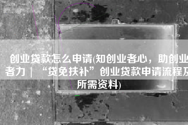 创业贷款怎么申请(知创业者心，助创业者力 | “贷免扶补”创业贷款申请流程及所需资料)
