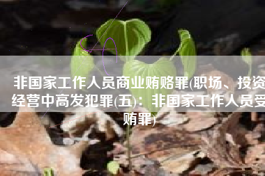 非国家工作人员商业贿赂罪(职场、投资经营中高发犯罪(五)：非国家工作人员受贿罪)
