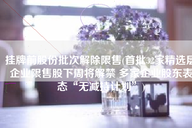挂牌前股份批次解除限售(首批32家精选层企业限售股下周将解禁 多家企业股东表态“无减持计划”)