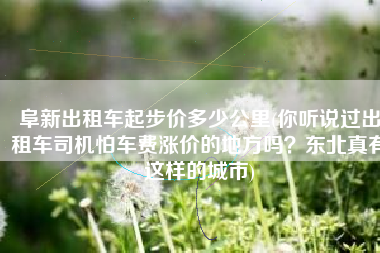 阜新出租车起步价多少公里(你听说过出租车司机怕车费涨价的地方吗？东北真有这样的城市)