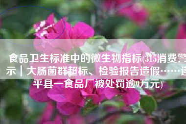 食品卫生标准中的微生物指标(315消费警示｜大肠菌群超标、检验报告造假……遂平县一食品厂被处罚逾9万元)