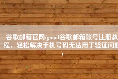 谷歌邮箱官网(gmail谷歌邮箱账号注册教程，轻松解决手机号码无法用于验证问题)