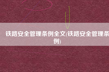 铁路安全管理条例全文(铁路安全管理条例)