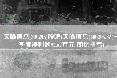 天喻信息(300205)股吧(天喻信息(300205.SZ)一季度净利润92.67万元 同比扭亏)