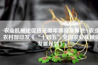 农业机械化促进法哪年哪月发布地?(农业农村部印发《“十四五”全国农业机械化发展规划》)