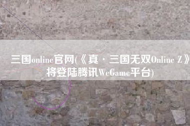 三国online官网(《真·三国无双Online Z》将登陆腾讯WeGame平台)