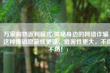 万家购物返利模式(揭秘身边的网络诈骗丨这种传销隐蔽性更强、危害性更大，不得不防！)