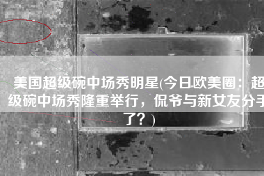 美国超级碗中场秀明星(今日欧美圈：超级碗中场秀隆重举行，侃爷与新女友分手了？)