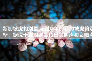 新加坡虎豹别墅(超过80年的新加坡虎豹别墅：据说十殿阎罗会传出尖叫声和哀嚎声)