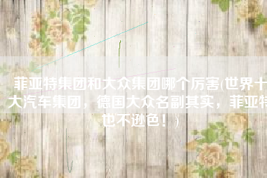菲亚特集团和大众集团哪个厉害(世界十大汽车集团，德国大众名副其实，菲亚特也不逊色！)
