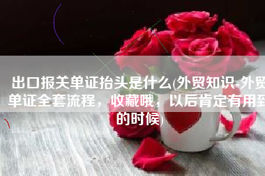 出口报关单证抬头是什么(外贸知识-外贸单证全套流程，收藏哦，以后肯定有用到的时候)