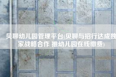 贝聊幼儿园管理平台(贝聊与招行达成独家战略合作 推幼儿园在线缴费)