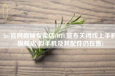 htc官网商城专卖店(HTC宣布关闭线上手机旗舰店 但手机及其配件仍在售)