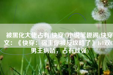 被黑化大佬占有(快穿) 小说笔趣阁(快穿文：《快穿：宿主你被反攻略了》1v1双C，男主病娇，占有欲强)