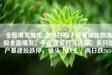 全面爆发催化(市场日报丨政策催化物流股全面爆发，千亿煤炭巨头连涨，多只地产基建股跌停，领头「妖王」两日跌26%)