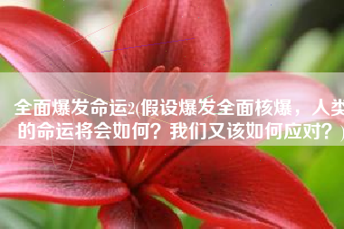 全面爆发命运2(假设爆发全面核爆，人类的命运将会如何？我们又该如何应对？)