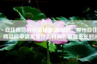 自住商品房申请标准(涨知识：柳州自住商品房申请需要什么材料？需要多长时间？)