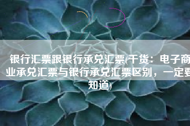 银行汇票跟银行承兑汇票(干货：电子商业承兑汇票与银行承兑汇票区别，一定要知道)