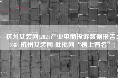 杭州女装网(2021产业电商投诉数据报告：1688 杭州女装网 批批网“榜上有名”)