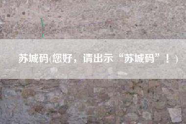 苏城码(您好，请出示“苏城码”！)