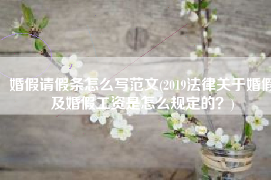 婚假请假条怎么写范文(2019法律关于婚假及婚假工资是怎么规定的？)