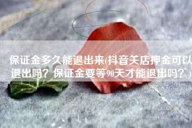 保证金多久能退出来(抖音关店押金可以退出吗？保证金要等90天才能退出吗？)