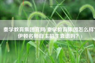 秦学教育集团官网(秦学教育集团怎么样？伊顿名师自主招生靠谱吗？)